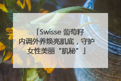 Swisse 葡萄籽内调外养焕亮肌底，守护女性美丽“肌秘”