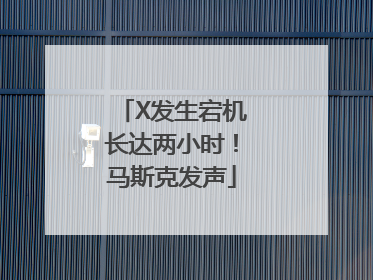 X发生宕机长达两小时！马斯克发声