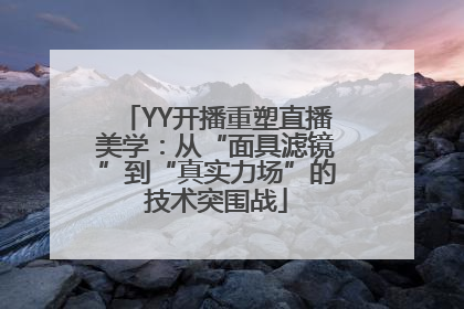 YY开播重塑直播美学：从“面具滤镜”到“真实力场”的技术突围战